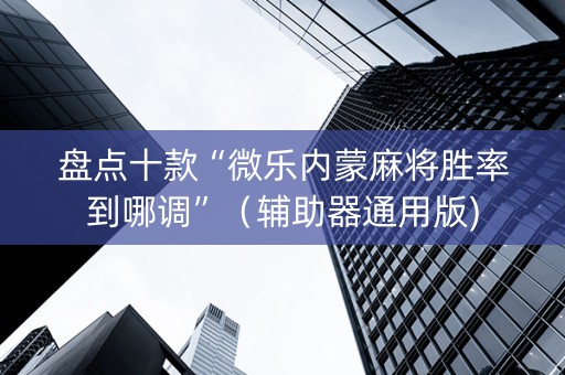 盘点十款“微乐内蒙麻将胜率到哪调”（辅助器通用版)
