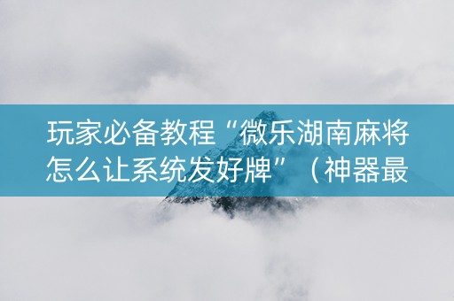 玩家必备教程“微乐湖南麻将怎么让系统发好牌”（神器最新免费)