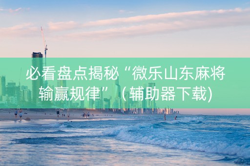 必看盘点揭秘“微乐山东麻将输赢规律”（辅助器下载)