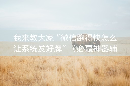 我来教大家“微信跑得快怎么让系统发好牌”（必赢神器辅助器)