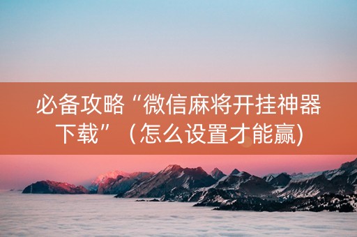 必备攻略“微信麻将开挂神器下载”（怎么设置才能赢)