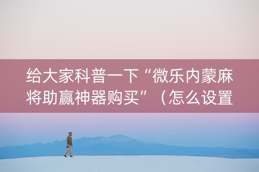 给大家科普一下“微乐内蒙麻将助赢神器购买”（怎么设置才能赢)