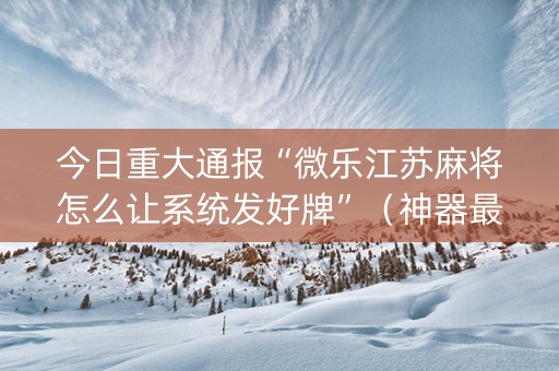 今日重大通报“微乐江苏麻将怎么让系统发好牌”（神器最新免费)