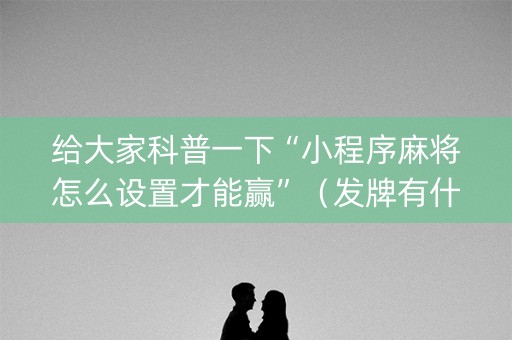 给大家科普一下“小程序麻将怎么设置才能赢”（发牌有什么规律吗)