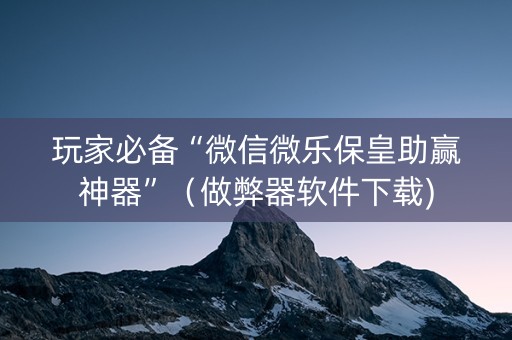 玩家必备“微信微乐保皇助赢神器”（做弊器软件下载)