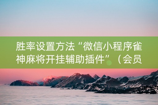 胜率设置方法“微信小程序雀神麻将开挂辅助插件”（会员会提高胜率吗)
