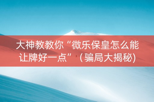 大神教教你“微乐保皇怎么能让牌好一点”（骗局大揭秘)