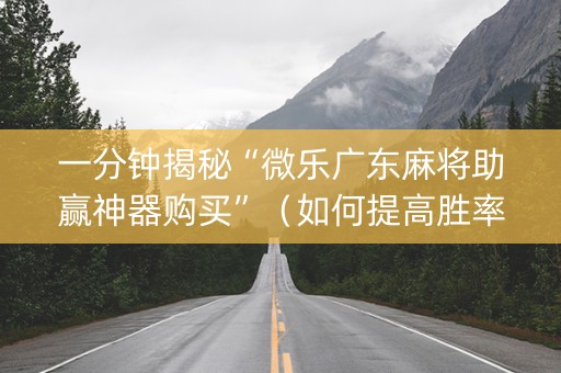 一分钟揭秘“微乐广东麻将助赢神器购买”（如何提高胜率)