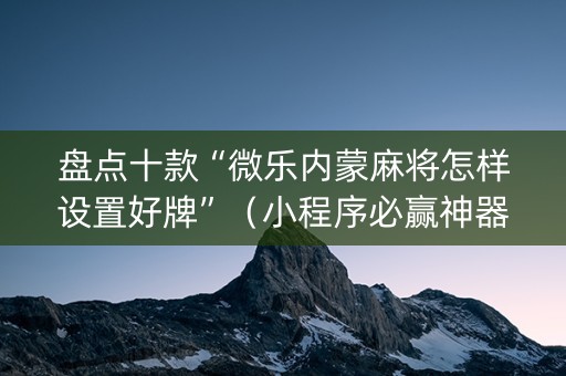 盘点十款“微乐内蒙麻将怎样设置好牌”（小程序必赢神器)