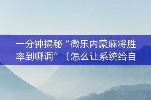 一分钟揭秘“微乐内蒙麻将胜率到哪调”（怎么让系统给自己好牌)