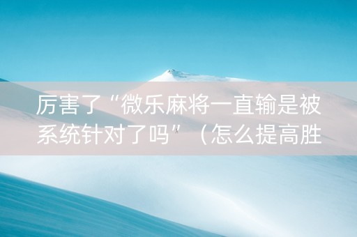 厉害了“微乐麻将一直输是被系统针对了吗”（怎么提高胜率)