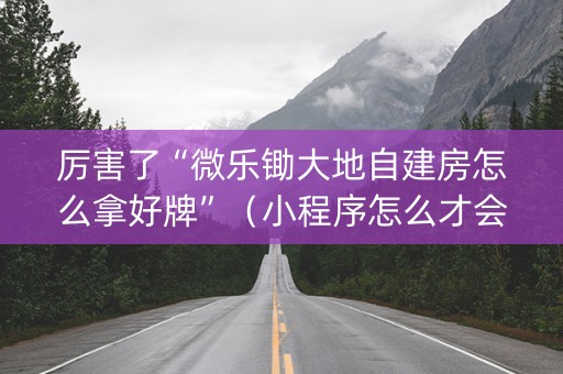 厉害了“微乐锄大地自建房怎么拿好牌”（小程序怎么才会赢)