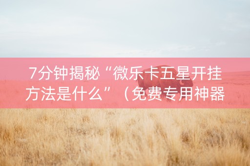 7分钟揭秘“微乐卡五星开挂方法是什么”（免费专用神器)