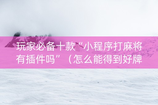 玩家必备十款“小程序打麻将有插件吗”（怎么能得到好牌)