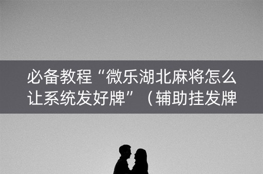 必备教程“微乐湖北麻将怎么让系统发好牌”（辅助挂发牌规律)