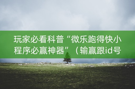 玩家必看科普“微乐跑得快小程序必赢神器”（输赢跟id号有关系吗)