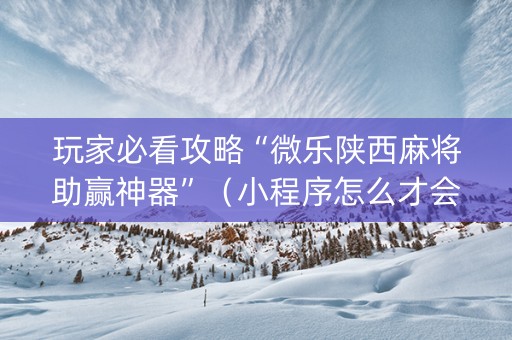 玩家必看攻略“微乐陕西麻将助赢神器”（小程序怎么才会赢)