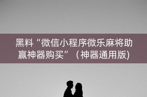 黑料“微信小程序微乐麻将助赢神器购买”（神器通用版)