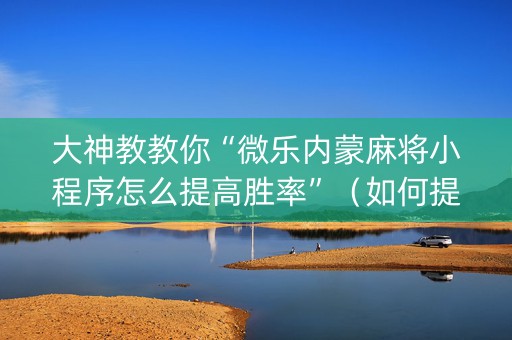 大神教教你“微乐内蒙麻将小程序怎么提高胜率”（如何提高胜率)