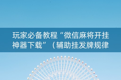 玩家必备教程“微信麻将开挂神器下载”（辅助挂发牌规律)