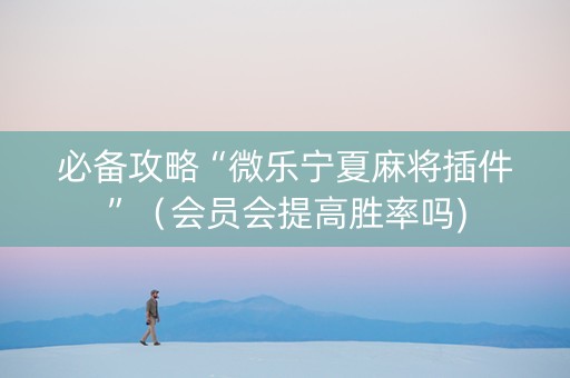必备攻略“微乐宁夏麻将插件”（会员会提高胜率吗)