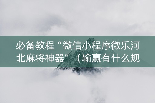 必备教程“微信小程序微乐河北麻将神器”（输赢有什么规律)