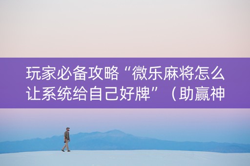 玩家必备攻略“微乐麻将怎么让系统给自己好牌”（助赢神器购买)