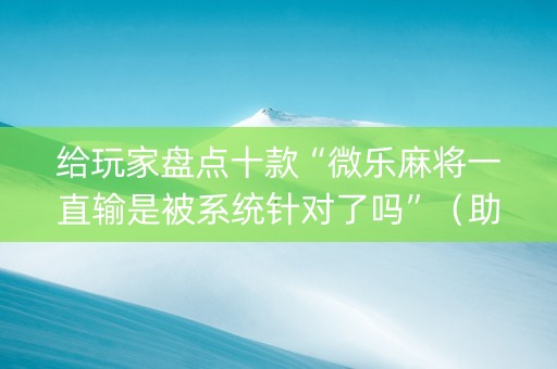 给玩家盘点十款“微乐麻将一直输是被系统针对了吗”（助赢神器)