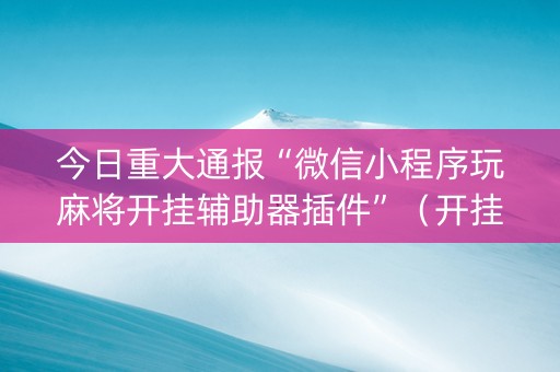 今日重大通报“微信小程序玩麻将开挂辅助器插件”（开挂辅助插件)