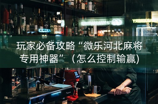玩家必备攻略“微乐河北麻将专用神器”（怎么控制输赢)