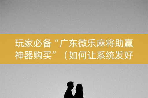 玩家必备“广东微乐麻将助赢神器购买”（如何让系统发好牌)