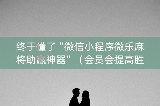 终于懂了“微信小程序微乐麻将助赢神器”（会员会提高胜率吗)