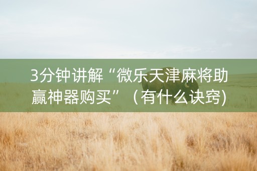 3分钟讲解“微乐天津麻将助赢神器购买”（有什么诀窍)