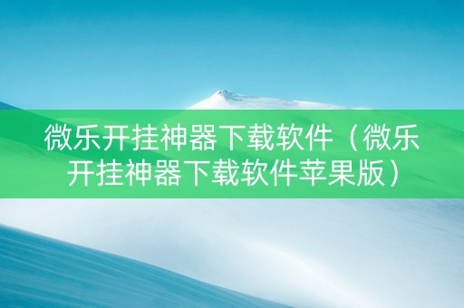 微乐开挂神器下载软件（微乐开挂神器下载软件苹果版）