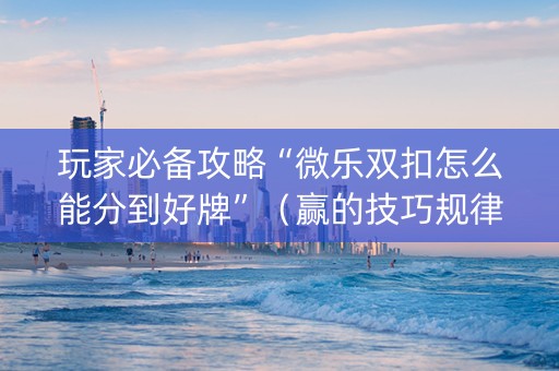 玩家必备攻略“微乐双扣怎么能分到好牌”（赢的技巧规律)