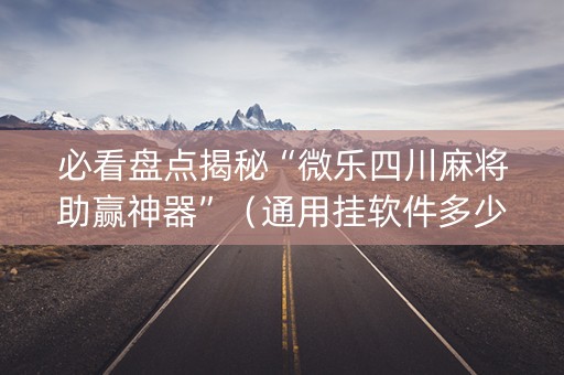 必看盘点揭秘“微乐四川麻将助赢神器”（通用挂软件多少钱)