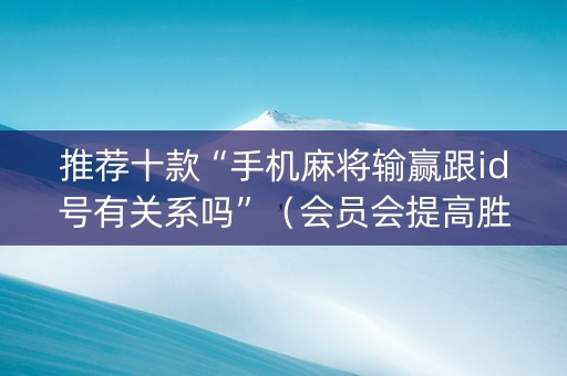 推荐十款“手机麻将输赢跟id号有关系吗”（会员会提高胜率吗)