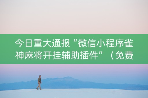 今日重大通报“微信小程序雀神麻将开挂辅助插件”（免费辅助)