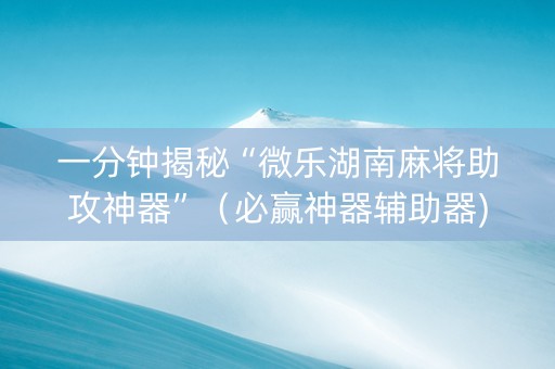 一分钟揭秘“微乐湖南麻将助攻神器”（必赢神器辅助器)