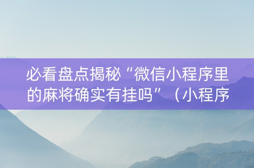 必看盘点揭秘“微信小程序里的麻将确实有挂吗”（小程序控牌器)