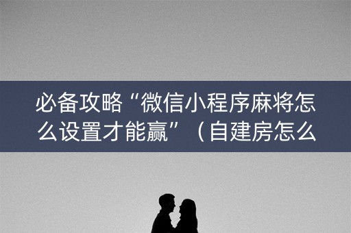 必备攻略“微信小程序麻将怎么设置才能赢”（自建房怎么赢)