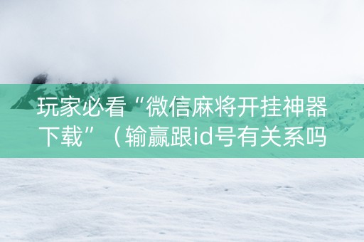 玩家必看“微信麻将开挂神器下载”（输赢跟id号有关系吗)