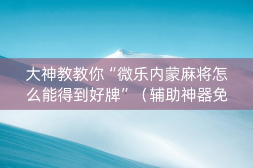 大神教教你“微乐内蒙麻将怎么能得到好牌”（辅助神器免费)