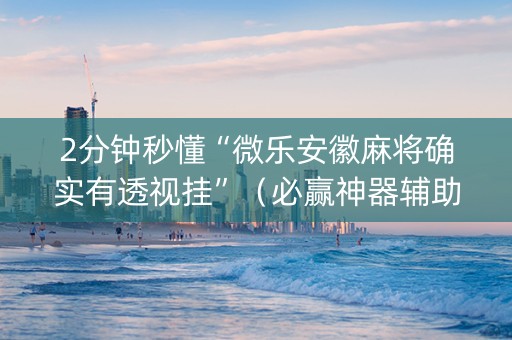 2分钟秒懂“微乐安徽麻将确实有透视挂”（必赢神器辅助器)