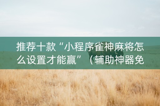 推荐十款“小程序雀神麻将怎么设置才能赢”（辅助神器免费)