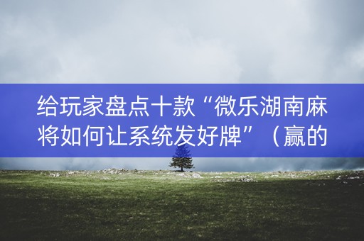 给玩家盘点十款“微乐湖南麻将如何让系统发好牌”（赢的技巧规律)