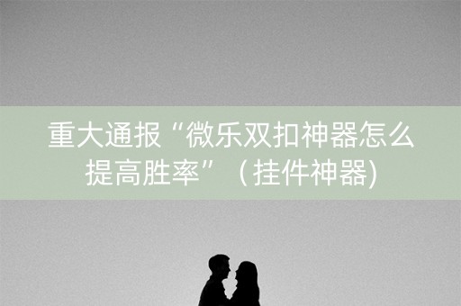 重大通报“微乐双扣神器怎么提高胜率”（挂件神器)