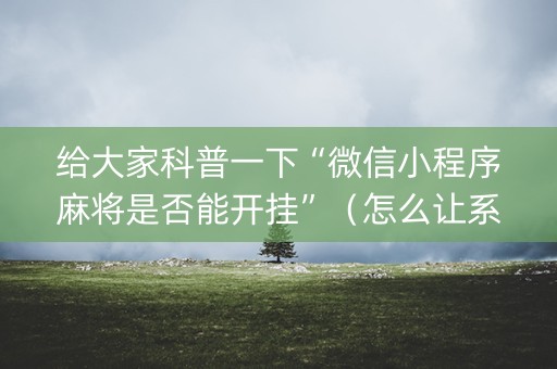 给大家科普一下“微信小程序麻将是否能开挂”（怎么让系统给你发好牌)