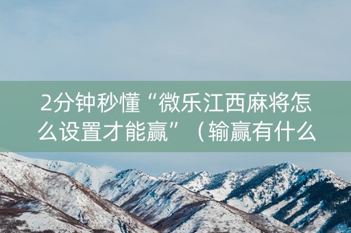 2分钟秒懂“微乐江西麻将怎么设置才能赢”（输赢有什么规律)
