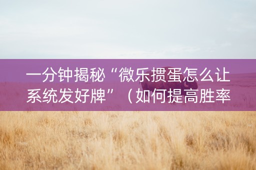 一分钟揭秘“微乐掼蛋怎么让系统发好牌”（如何提高胜率)